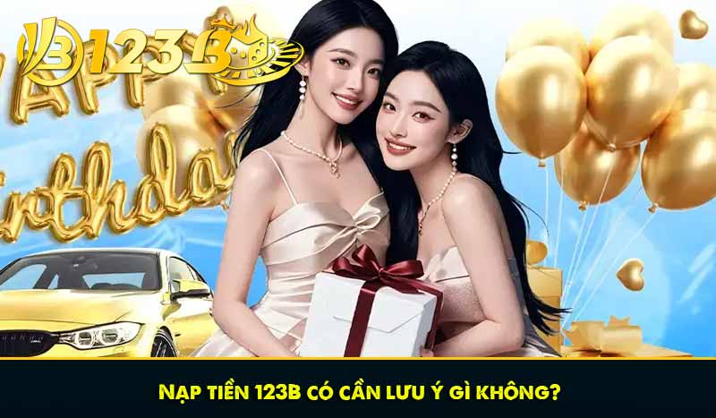 Nạp tiền 123B có cần lưu ý gì không?